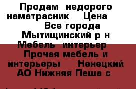 Продам  недорого наматрасник  › Цена ­ 6 500 - Все города, Мытищинский р-н Мебель, интерьер » Прочая мебель и интерьеры   . Ненецкий АО,Нижняя Пеша с.